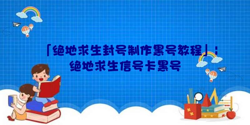 「绝地求生封号制作黑号教程」|绝地求生信号卡黑号